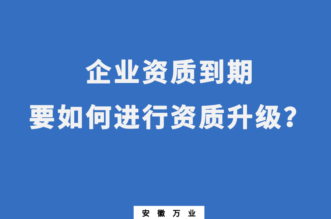 企業(yè)資質(zhì)到期了，要如何進行資質(zhì)升級