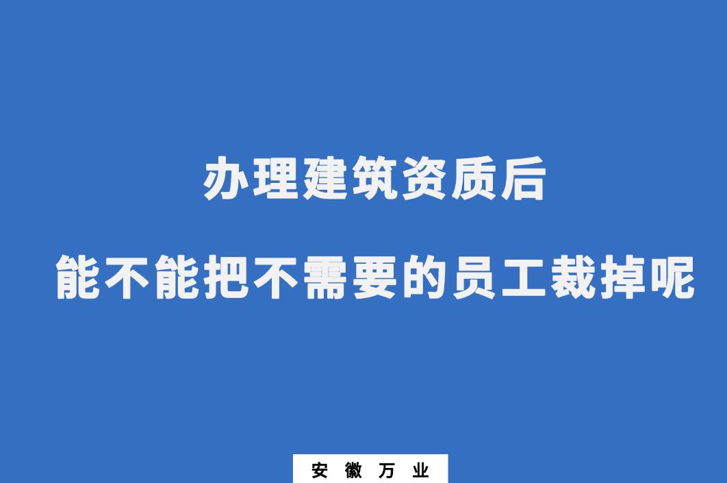 辦理建筑資質(zhì)后，能不能把不需要的員工裁掉呢