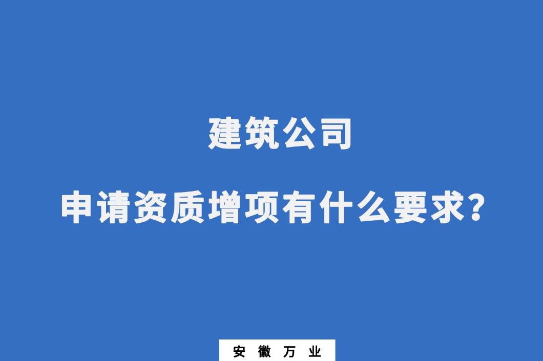 建筑公司申請資質(zhì)增項有什么要求？