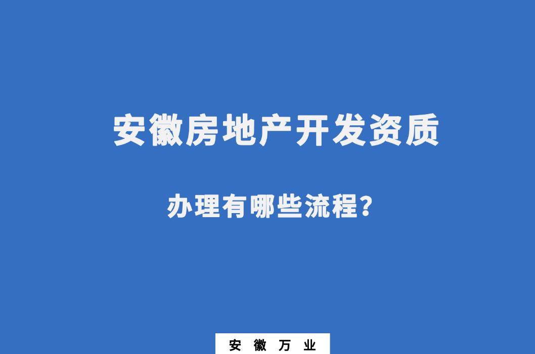 安徽房地產(chǎn)開發(fā)資質(zhì)辦理有哪些流程？