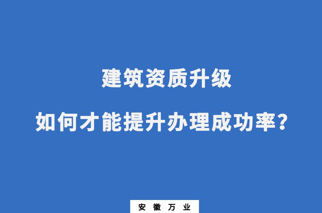 建筑公司資質(zhì)升級(jí)，如何才能提升辦理成功率