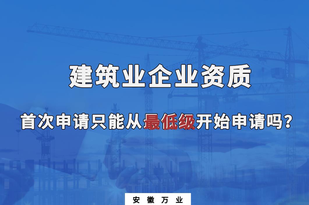 建筑業(yè)企業(yè)資質(zhì)首次申請只能從最低級開始申請嗎？